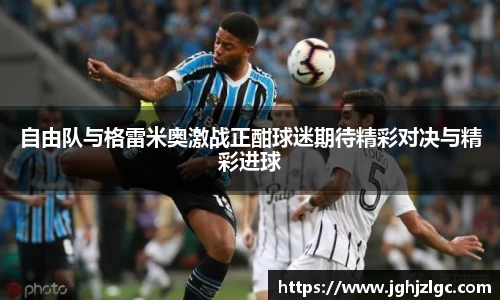自由队与格雷米奥激战正酣球迷期待精彩对决与精彩进球